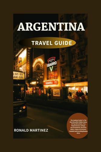ARGENTINA TRAVEL GUIDE :: Newest Updated Guide To The Most Beautiful Hidden Gems, 60 Top Attractions, Visa Requirements, College, Accommodation, ... Football and (RONALD MARTINEZ TRAVEL GUIDE)
